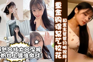 真实校花重金购得某艺校花和金主爸爸约啪视频娴熟口技大口深喉含奶女上骚浪激战