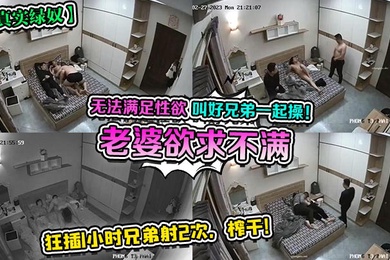 真实绿奴老婆欲求不满无法满足性欲叫好兄弟一起操狂插1小时兄弟射2次榨干