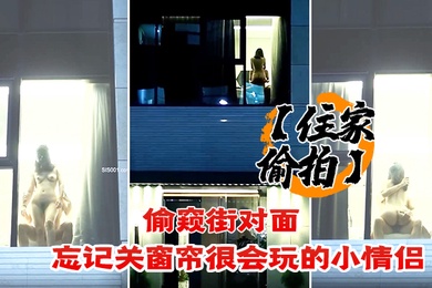 住家偷拍偷窥街对面忘记关窗帘很会玩的小情侣