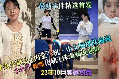 23年10月独家热点中学女生破处内蒙一机一中女厕排队偷窥小学教师出轨珠海骑友迷奸最新事件精选首发