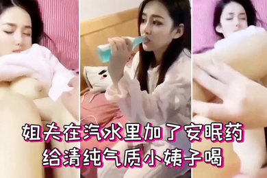姐夫在汽水里加了安眠药给清纯气质小姨子喝迷倒后无套外射她屁股上