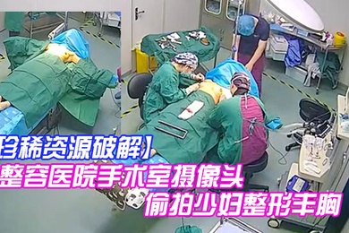 珍稀资源破解整容医院手术室摄像头偷拍少妇整形丰胸手术前后效果明显