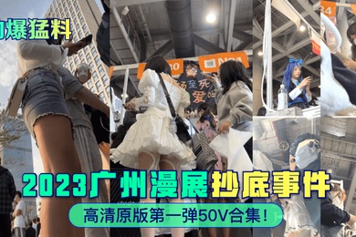 劲爆猛料2023广州漫展抄底事件高清原版第一弹50V合集