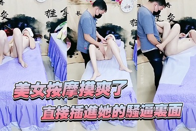 美女按摩摸爽了直接插进她的骚逼里面妹子还不错哦看着好刺激