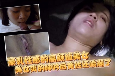 自拍流出豪乳性感的高颜值美女和刚认识没多久的朋友吃完宵夜带到酒店各种玩弄啪啪