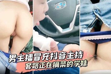 男主播冒充抖音主持套路正在摘菜的学妹到车上啪啪啪