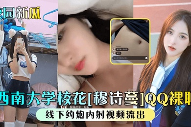 校园新瓜西南大学校花穆诗蔓QQ裸聊线下约炮内射视频流出