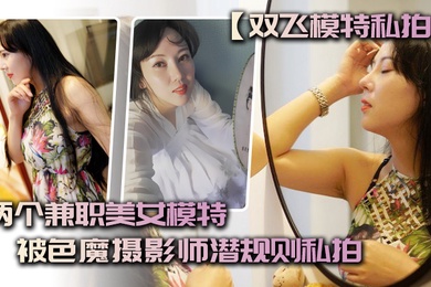 双飞模特私拍两个兼职.美女模特.被色魔.摄影师潜.规则.私拍