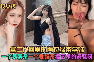 艺校女孩富二代圈里的两位绿茶学妹一个表演系一个舞蹈系搞艺术的真骚呀