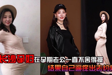 长沙.孕妇.孕期老公.一直不.舍得.操结果自.己逼痒出.去约炮