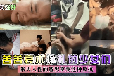 真实强奸苦苦哀求挣扎的少女们泯灭人性的渣男享受这种反抗