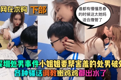 深圳处男事件-下部小姐姐要帮害羞的处男破处各种骚话调教嫩鸡鸡都出水了谁都有懵懂思春的时候这太她妈适合撸管了