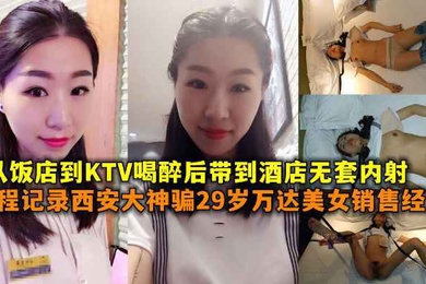 全程记录西安大神骗29岁万达美女销售经理从饭店到KTV喝醉后带到酒店无套内射