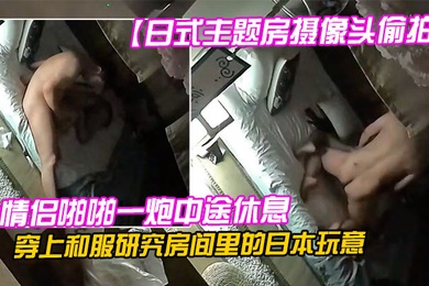 日式主题房摄像头偷拍情侣啪啪一炮中途休息穿上和服研究房间里的日本玩意