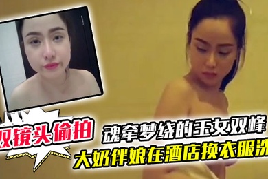 双镜头偷拍大奶伴娘在酒店换衣服洗澡_终于见到了魂牵梦绕的玉女双峰
