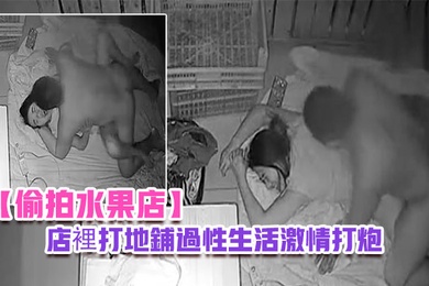 偷拍水果店晚上水果店打烊夫妻在店裡打地鋪過性生活激情打炮
