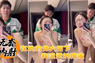 无套.内射在.她的.体内留.下.我滚烫的精液