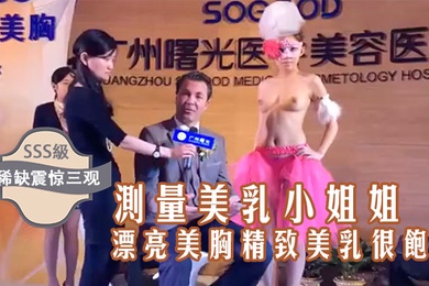 稀缺震惊三观国内某美容院的发布会台上现场测量美乳小姐姐的漂亮美胸精致美乳很饱满好像摸一下