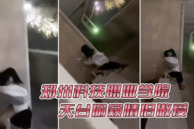 郑州科技职业学院天台偷窥情侣做爱
