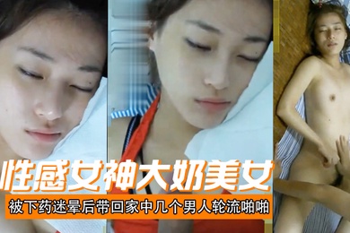 性感女神大奶美女被下药迷晕后带回家中几个男人轮流啪啪射颜激动人心啊
