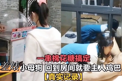一串棉花糖搞定反差婊小母狗回到房间就要主人鸡巴真实记录母狗挑逗肉便器