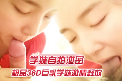 学妹自拍泄密极品36D巨乳学妹激情释放裹爽J8主动骑猛摇爆乳乱颤无套插入肆意抽插完美露脸
