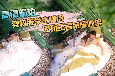 萤石云酒店新台高清偷拍穿校服学生情侣周末入住啪啪过后因玩王者荣耀吵架肢体冲突