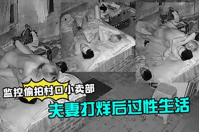 监控偷拍村口小卖部夫妻打烊后过性生活媳妇还不错干完给洗屌
