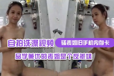 骚表姐旧手机内存卡里面恢复出来的自拍洗澡视频完全想不到品学兼优的表姐是个反差婊