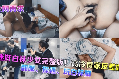 全网再求迷奸白袜少女完整版高冷良家反差婊翻眼操逼玩白袜脚