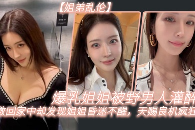 姐弟乱伦爆乳姐姐被野男人灌醉我救回家中却发现姐姐昏迷不醒天赐良机疯狂抽