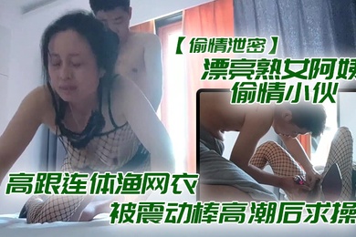 偷情泄密漂亮熟女阿姨偷情小伙_想要想要快点痒痒_啊啊_使劲快操我老公_高跟连体渔网衣被震动棒高潮后求操_表情享受