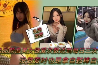 私拍泄密极品.颜值美女.做爱.次数.达到每.日.次没做.爱时.也是拿自.慰棒自.插