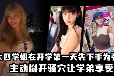 大四学姐在开学第一天先下手为强主动掰开骚穴让学弟享受