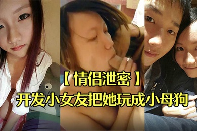 情侣泄密男友开发小女友把她玩成小母狗