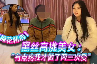 探花精选黑丝高挑美女关灯我害羞为什么要掰开看啊好变态流血了有点疼我才做了两三次爱