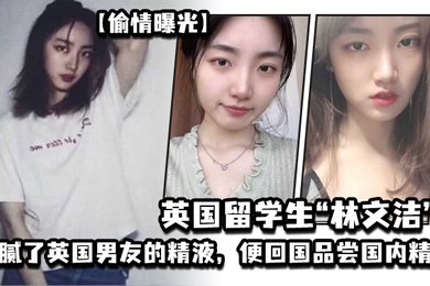 偷情曝光英国留学生林文洁吃腻了英国男友的精液便回国品尝国内精液引发男友愤怒曝光