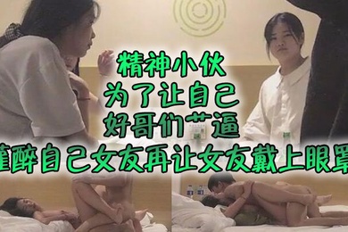 自制字幕系列之精神小伙为了让自己好哥们艹逼先灌醉自己女友再让女友戴上眼罩然后让自己哥们玩弄自己女友