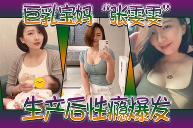 巨乳宝妈张雯雯生产后性瘾爆发白天享受孩子吸吮奶头晚上享受肉棒操骚穴