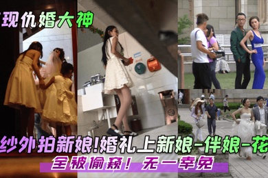 惊现仇婚大神婚纱外拍新娘婚礼上新娘-伴娘-花童全被偷窥无一幸免
