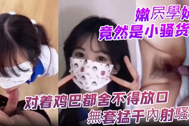 嫩屄學妹竟然是小骚货对着鸡巴都舍不得放口無套猛干內射騷屄