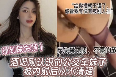 操到尿失禁酒吧刚认识的公交车妹子被内射后从不清理在厕所操到尿失禁