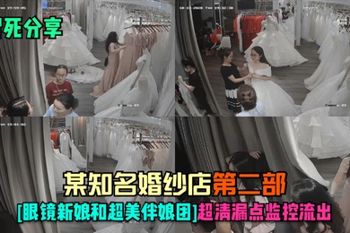 冒死分享某知名婚纱店-第二部眼镜新娘和超美伴娘团超清漏点监控流出
