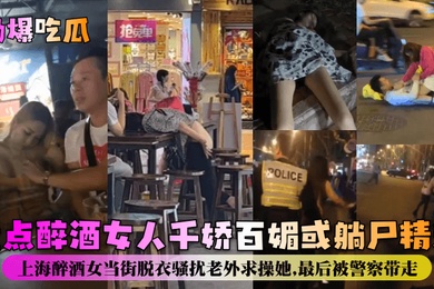 劲爆吃瓜盘点醉酒女人千娇百媚或躺尸精选上海醉酒女当街脱衣骚扰老外求操她最后被警察带走