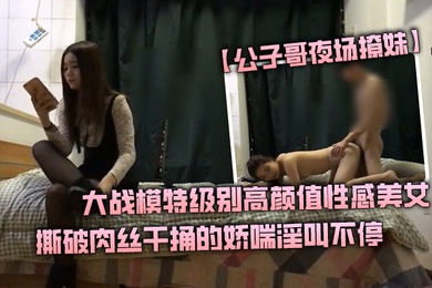 公子哥夜场撩妹大战模特级别高颜值性感美女撕破肉丝干捅的娇喘淫叫不停说不要亲爱的干我