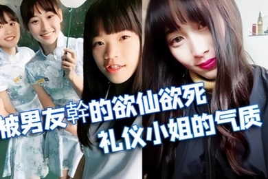 情侣泄密被学校选为礼仪小姐的气质正妹被男友幹的欲仙欲死