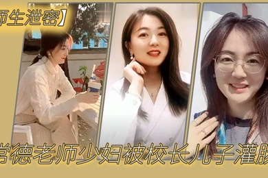 师生泄密常德老师少妇被校长儿子灌肠以屈辱达到高潮为了职称不容易啊