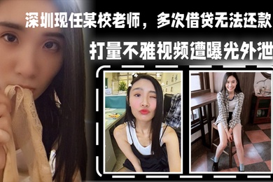 深圳现任某校老师多次借贷无法还款用身体相抵后仍未还清余款打量不雅视频遭曝光外泄