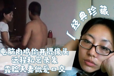 经典珍藏电脑肉鸡偷开摄像头远程私密录象_露脸夫妻做爱口交真实性生活大曝光