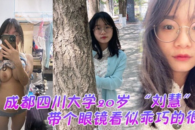 成都四川大学20岁刘慧带个眼镜看似乖巧的很没想到是很会发骚的一个妹子老在宿舍勾引我